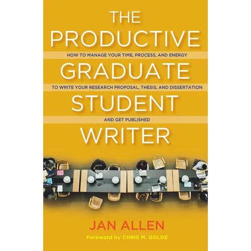 The Productive Graduate Student Writer: How to Manage Your Time, Process, and Energy to Write Your Research Proposal, Thesis, and Dissertation and Get