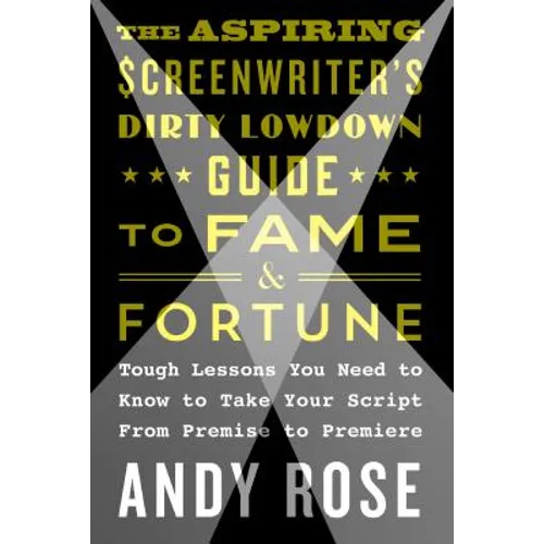 The Aspiring Screenwriter's Dirty Lowdown Guide to Fame and Fortune: Tough Lessons You Need to Know to Take Your Script from Premise to Premiere