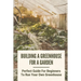 Building A Greenhouse For A Garden: Perfect Guide For Beginners To Run Your Own Greenhouse: How To Build A Greenhouse In Detail