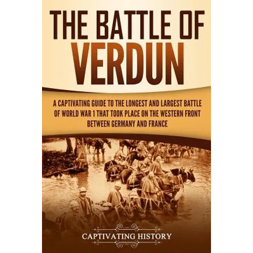The Battle of Verdun: A Captivating Guide to the Longest and Largest Battle of World War 1 That Took Place on the Western Front Between Germany and Fr