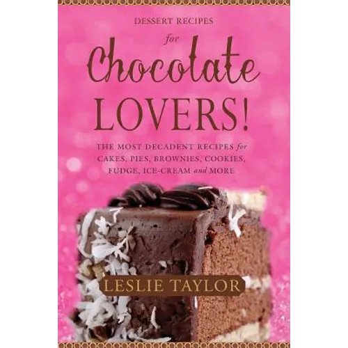 Dessert Recipes for Chocolate Lovers: The most decadent recipes for cakes, pies, brownies, cookies, fudge, ice-cream & more!