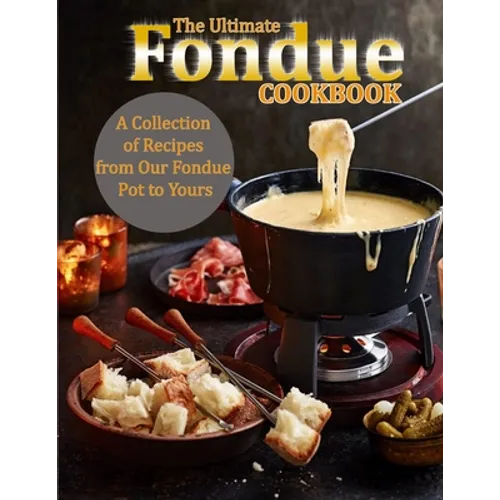 The Ultimate Fondue Cookbook: A Collection of Recipes from Our Fondue Pot to Yours