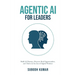 Agentic AI for Leaders: Build AI Fluency, Discover Real Opportunities, and Thrive in the Era of Digital Workers