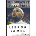 The Greatest of All Time: LeBron James: The Story of How LeBron James Became the Most Dominant Player in the NBA