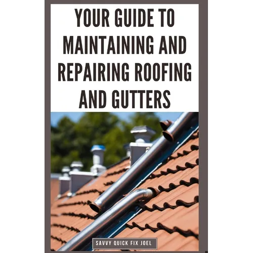 Your Guide to Maintaining and Repairing Roofing and Gutters: DIY Instructions for Fixing Shingles, Leaks, Clearing Clogs and Preventing Costly Home Wa