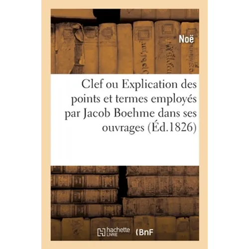Clef ou Explication des divers points et termes principaux employés par Jacob Boehme: dans ses ouvrages. Traduit de l'allemand