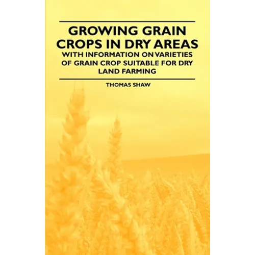 Growing Grain Crops in Dry Areas - With Information on Varieties of Grain Crop Suitable for Dry Land Farming