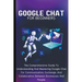 Google Chat For Beginners: The Comprehensive Guide To Understanding And Mastering Google Chat For Communication, Exchange, And Collaboration Betw