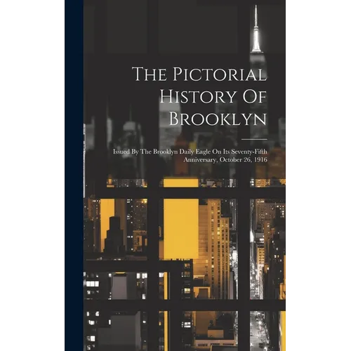 The Pictorial History Of Brooklyn: Issued By The Brooklyn Daily Eagle On Its Seventy-fifth Anniversary, October 26, 1916