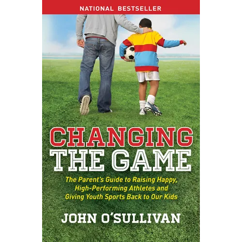 Changing the Game: The Parent's Guide to Raising Happy, High-Performing Athletes, and Giving Youth Sports Back to Our Kids - Paperback