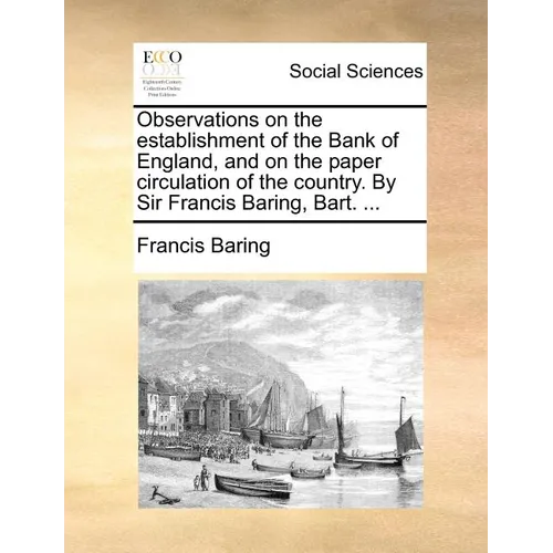 Observations on the establishment of the Bank of England, and on the paper circulation of the country. By Sir Francis Baring, Bart. ...