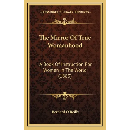 The Mirror Of True Womanhood: A Book Of Instruction For Women In The World (1883)