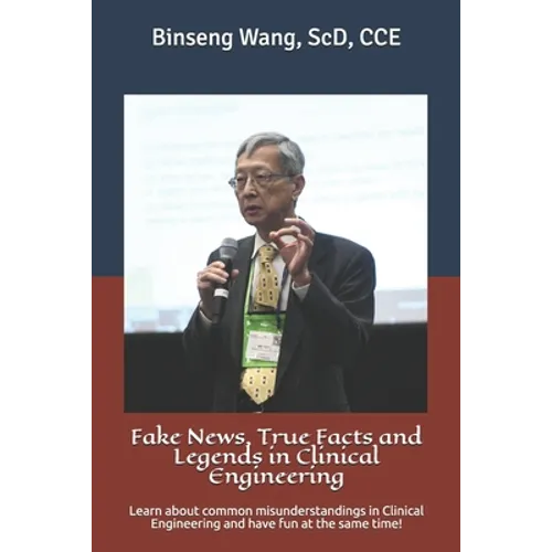 Fake News, True Facts and Legends in Clinical Engineering: Learn about common misunderstandings in Clinical Engineering and have fun at the same time! - Paperback