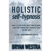 Holistic Self-Hypnosis: Make Eleven Secret Inductions Do More Than Cure Phobias And Eradicate Fears You May Have A Total Transformation Toolki