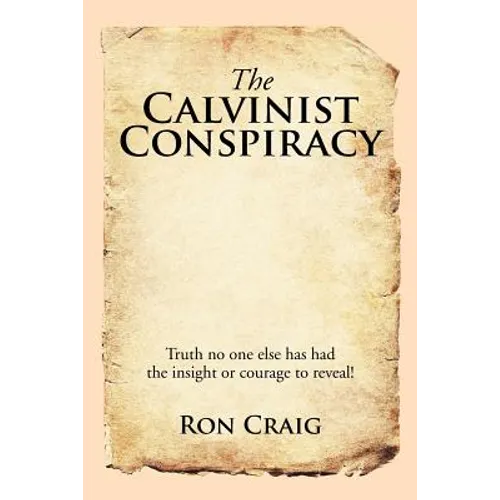 The Calvinist Conspiracy: Truth No One Else Has Had the Insight or Courage to Reveal!