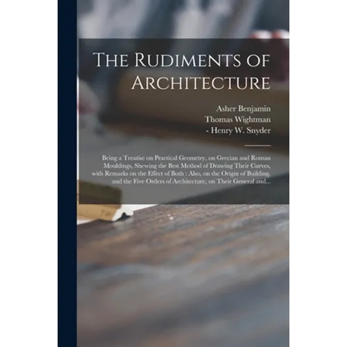 The Rudiments of Architecture: Being a Treatise on Practical Geometry, on Grecian and Roman Mouldings, Shewing the Best Method of Drawing Their Curve