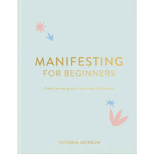 Manifesting for Beginners: A Step by Step Guide to Attracting a Life You Love
