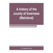 A history of the county of Inverness (Mainland)