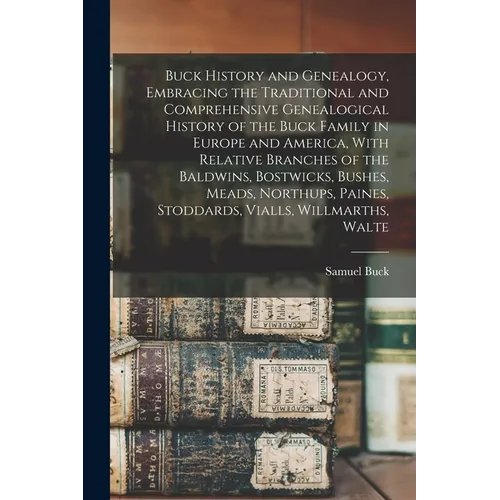 Buck History and Genealogy, Embracing the Traditional and Comprehensive Genealogical History of the Buck Family in Europe and America, With Relative B