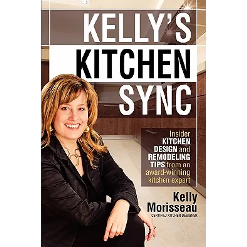 Kelly's Kitchen Sync: Insider Kitchen Design and Remodeling Tips from an Award-Winning Kitchen Expert