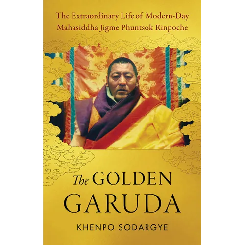 The Golden Garuda: The Extraordinary Life of Modern-Day Mahasiddha Jigme Phuntsok Rinpoche