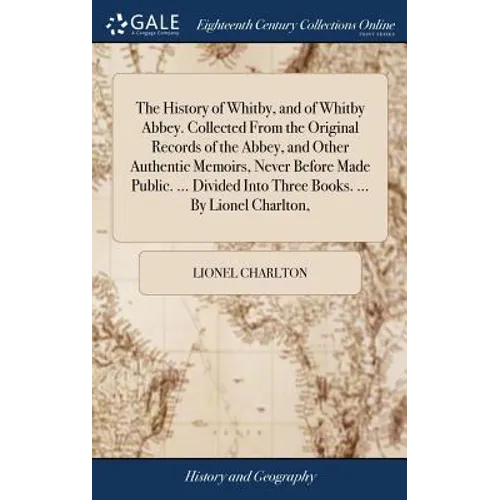The History of Whitby, and of Whitby Abbey. Collected From the Original Records of the Abbey, and Other Authentic Memoirs, Never Before Made Public. .