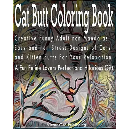 Cat Butt Coloring Book: Creative Funny Adult non Mandalas Easy and non Stress Designs of Cats and Kitten Butts For Your Relaxation. A Fun Feli