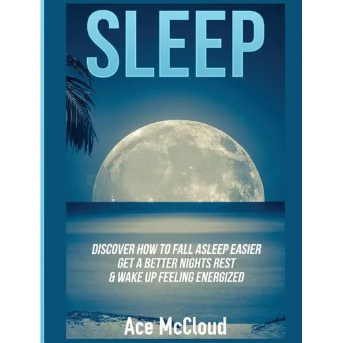 Sleep: Discover How To Fall Asleep Easier, Get A Better Nights Rest & Wake Up Feeling Energized