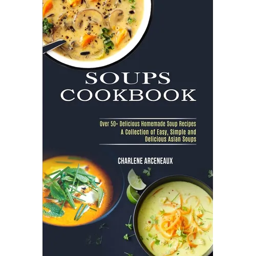 Soups Cookbook: Over 50+ Delicious Homemade Soup Recipes (A Collection of Easy, Simple and Delicious Asian Soups)