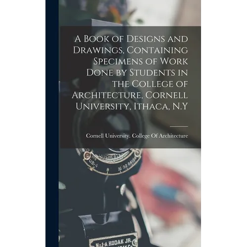 A Book of Designs and Drawings, Containing Specimens of Work Done by Students in the College of Architecture, Cornell University, Ithaca, N.Y