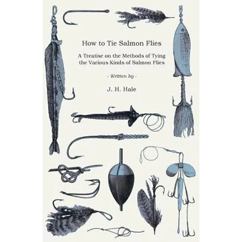How to Tie Salmon Flies - A Treatise on the Methods of Tying the Various Kinds of Salmon Flies - With Illustrated Directions and Containing the Dressi