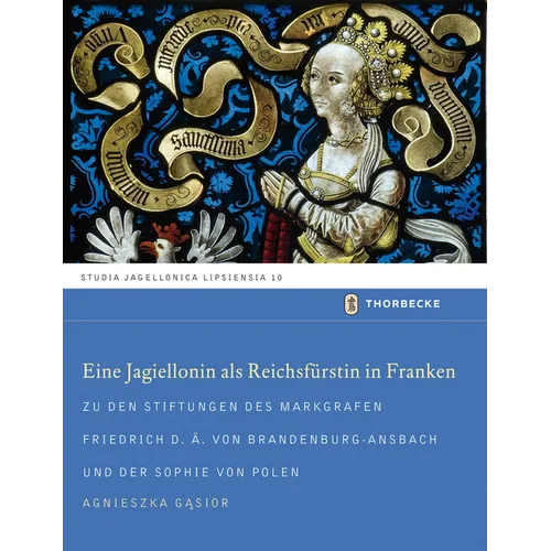 Eine Jagiellonin ALS Reichsfurstin in Franken: Zu Den Stiftungen Des Markgrafen Friedrich D.A. Von Brandenburg-Ansbach Und Der Sophie Von Polen