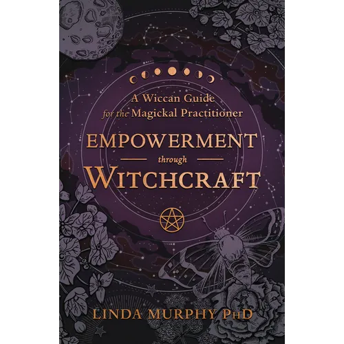 Empowerment Through Witchcraft: A Wiccan Guide for the Magickal Practitioner
