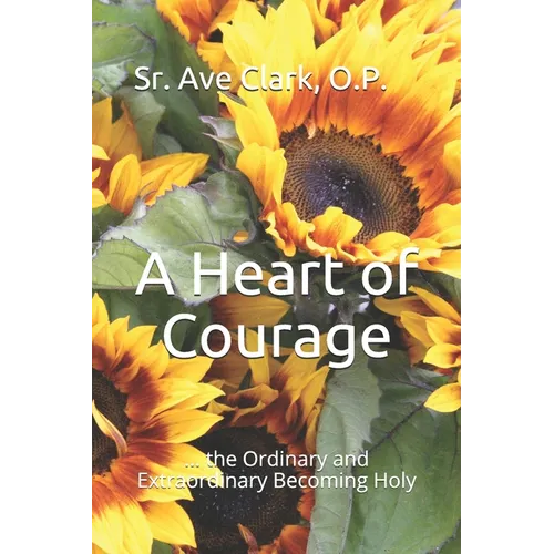 A Heart of Courage: ... the Ordinary and Extraordinary Becoming Holy
