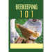 Beekeeping 101: The Ultimate Guide To Beekeeping For Beginners: Beekeeping A Practicle Guide