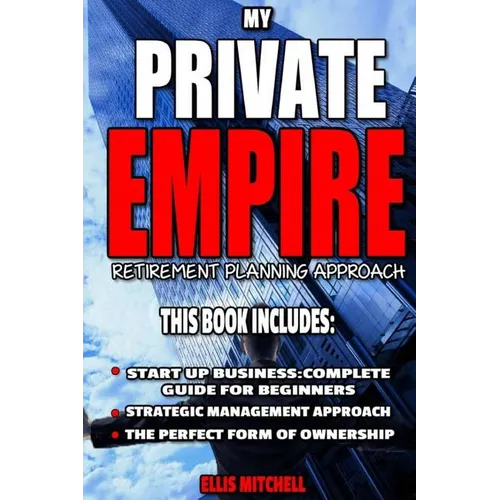 My Private Empire: Retirement Planning Approach: This Book Includes: Start Up Business: Complete Guide For Beginners, Strategic Managemen
